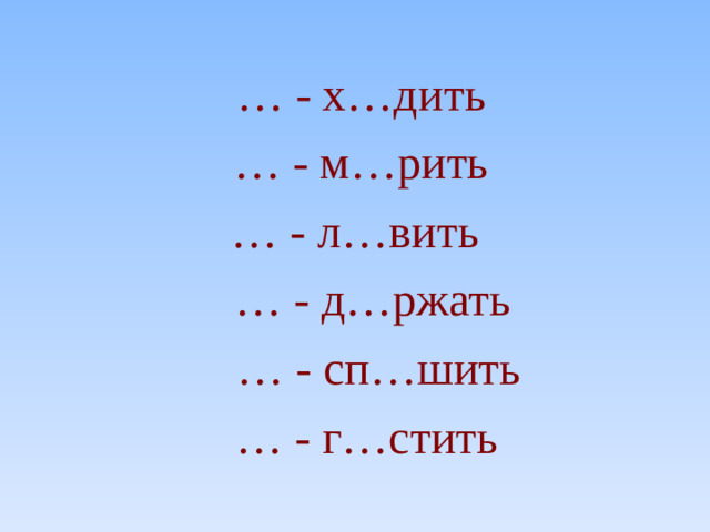 … - х…дить … - м…рить … - л…вить … - д…ржать … - сп…шить … - г…стить