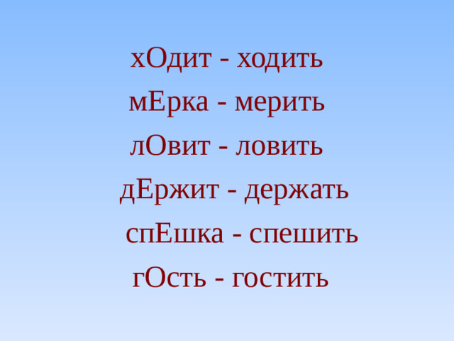 хОдит - ходить мЕрка - мерить лОвит - ловить  дЕржит - держать  спЕшка - спешить  гОсть - гостить