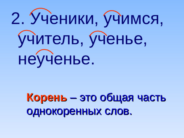 2. Ученики, учимся, учитель, ученье, неученье. Корень  – это общая часть  однокоренных слов.