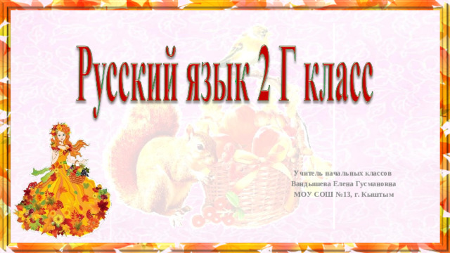 Учитель начальных классов Вандышева Елена Гусмановна МОУ СОШ №13, г. Кыштым