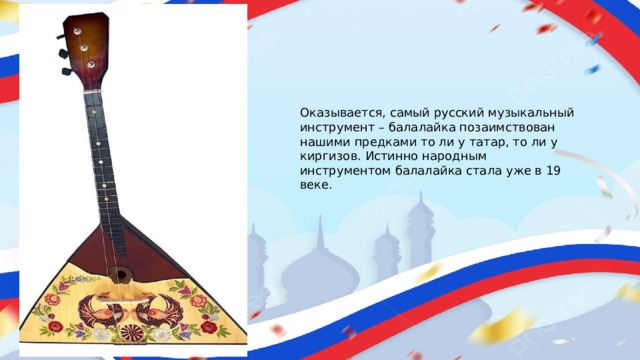 Оказывается, самый русский музыкальный инструмент – балалайка позаимствован нашими предками то ли у татар, то ли у киргизов. Истинно народным инструментом балалайка стала уже в 19 веке.