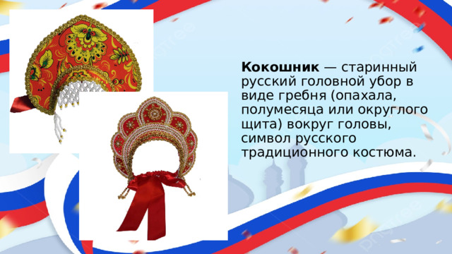 Кокошник  — старинный русский головной убор в виде гребня (опахала, полумесяца или округлого щита) вокруг головы, символ русского традиционного костюма. 