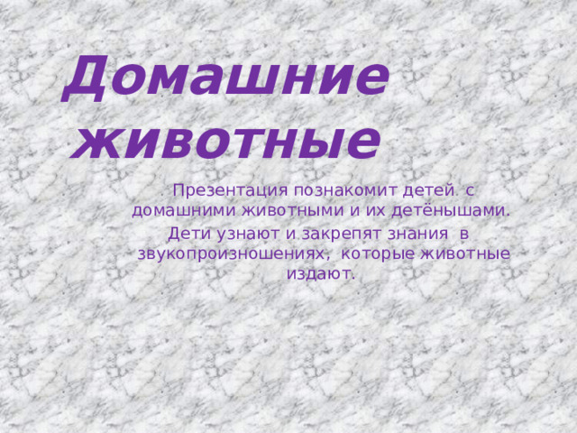 Домашние животные Презентация познакомит детей с домашними животными и их детёнышами. Дети узнают и закрепят знания в звукопроизношениях, которые животные издают.