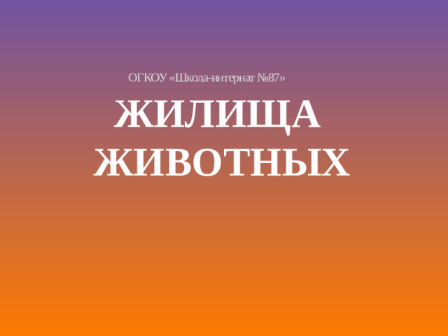 ОГКОУ «Школа-интернат №87» ЖИЛИЩА ЖИВОТНЫХ