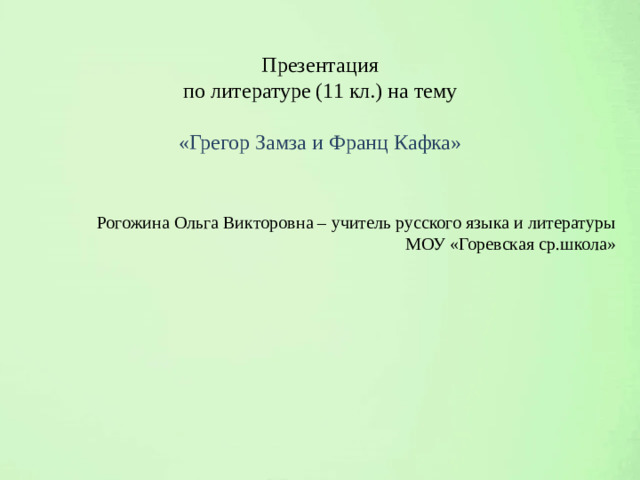 Презентация по литературе (11 кл.) на тему «Грегор Замза и Франц Кафка» Рогожина Ольга Викторовна – учитель русского языка и литературы МОУ «Горевская ср.школа»
