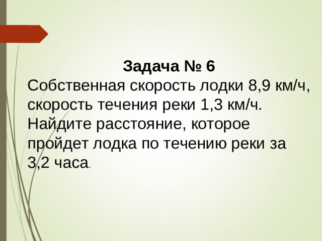 Задача № 6 Собственная скорость лодки 8,9 км/ч, скорость течения реки 1,3 км/ч. Найдите расстояние, которое пройдет лодка по течению реки за 3,2 часа . 