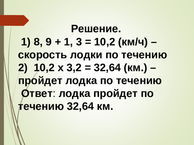 Решение.  1)  8, 9 + 1, 3 = 10,2 (км/ч) – скорость лодки по течению 2)  10,2 х 3,2 = 32,64 (км.) – пройдет лодка по течению  Ответ : лодка пройдет по течению 32,64 км.