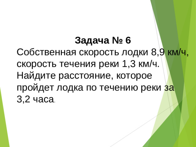 Задача № 6 Собственная скорость лодки 8,9 км/ч, скорость течения реки 1,3 км/ч. Найдите расстояние, которое пройдет лодка по течению реки за 3,2 часа . 
