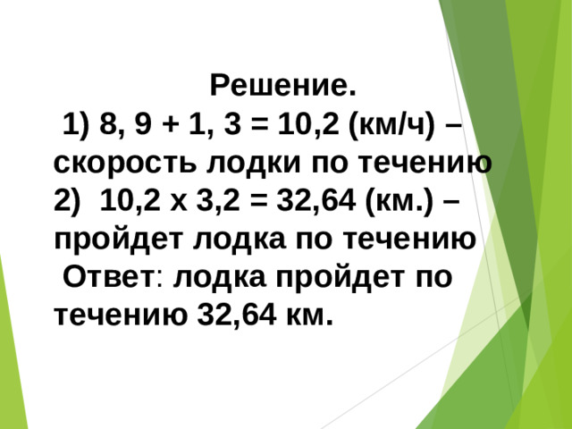Решение.  1)  8, 9 + 1, 3 = 10,2 (км/ч) – скорость лодки по течению 2)  10,2 х 3,2 = 32,64 (км.) – пройдет лодка по течению  Ответ : лодка пройдет по течению 32,64 км.