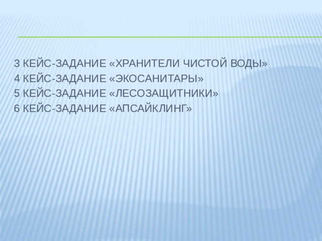 3 КЕЙС-ЗАДАНИЕ «ХРАНИТЕЛИ ЧИСТОЙ ВОДЫ» 4 КЕЙС-ЗАДАНИЕ «ЭКОСАНИТАРЫ» 5 КЕЙС-ЗАДАНИЕ «ЛЕСОЗАЩИТНИКИ» 6 КЕЙС-ЗАДАНИЕ «АПСАЙКЛИНГ»