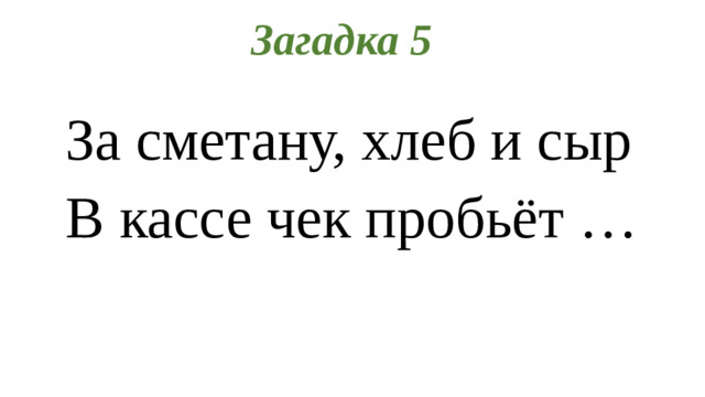 Загадка 5 За сметану, хлеб и сыр В кассе чек пробьёт …