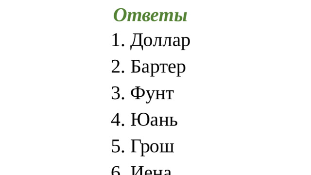 Ответы 1. Доллар 2. Бартер 3. Фунт 4. Юань 5. Грош 6. Иена