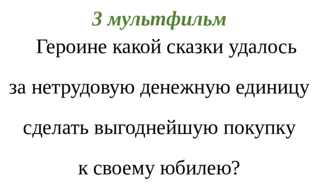 3 мультфильм   Героине какой сказки удалось за нетрудовую денежную единицу сделать выгоднейшую покупку к своему юбилею?