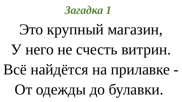 Загадка 1 Это крупный магазин, У него не счесть витрин. Всё найдётся на прилавке - От одежды до булавки.