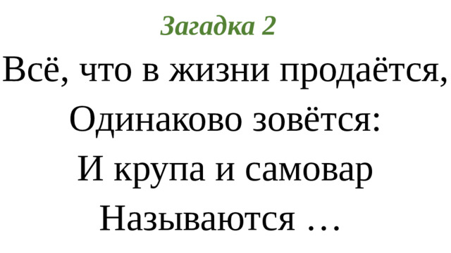 Загадка 2 Всё, что в жизни продаётся, Одинаково зовётся: И крупа и самовар Называются …