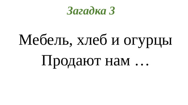 Загадка 3 Мебель, хлеб и огурцы Продают нам …
