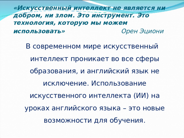 «Искусственный интеллект не является ни добром, ни злом. Это инструмент. Это технология, которую мы можем использовать»     Орен Эциони В современном мире искусственный интеллект проникает во все сферы образования, и английский язык не исключение. Использование искусственного интеллекта (ИИ) на уроках английского языка – это новые возможности для обучения.