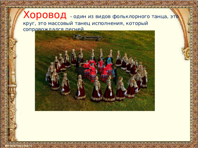 Хоровод  - один из видов фольклорного танца, это круг, это массовый танец исполнения, который сопровождался песней.