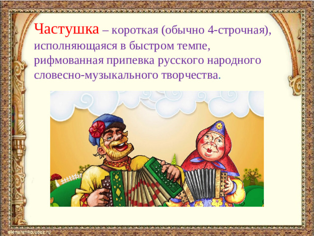 Частушка  – короткая (обычно 4-строчная), исполняющаяся в быстром темпе, рифмованная припевка русского народного словесно-музыкального творчества .