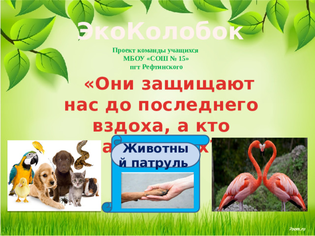 ЭкоКолобок Проект команды учащихся  МБОУ «СОШ № 15»  пгт Рефтинского  «Они защищают нас до последнего вздоха, а кто защитит их?» Животный патруль
