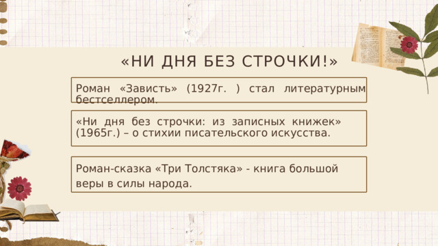 «НИ ДНЯ БЕЗ СТРОЧКИ!» Роман «Зависть» (1927г. ) стал литературным бестселлером. «Ни дня без строчки: из записных книжек» (1965г.) – о стихии писательского искусства. Роман-сказка «Три Толстяка» - книга большой веры в силы народа.