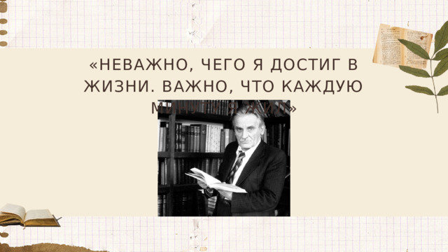 «НЕВАЖНО, ЧЕГО Я ДОСТИГ В ЖИЗНИ. ВАЖНО, ЧТО КАЖДУЮ МИНУТУ Я ЖИЛ»