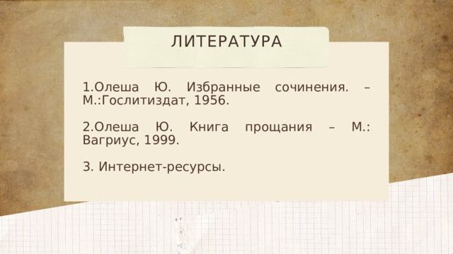 ЛИТЕРАТУРА 1.Олеша Ю. Избранные сочинения. – М.:Гослитиздат, 1956. 2.Олеша Ю. Книга прощания – М.: Вагриус, 1999. 3. Интернет-ресурсы.