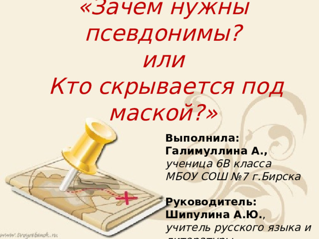 «Зачем нужны псевдонимы?  или  Кто скрывается под маской ?»   Выполнила:  Галимуллина А., ученица 6В класса МБОУ СОШ №7 г.Бирска  Руководитель:  Шипулина А.Ю. , учитель русского языка и литературы