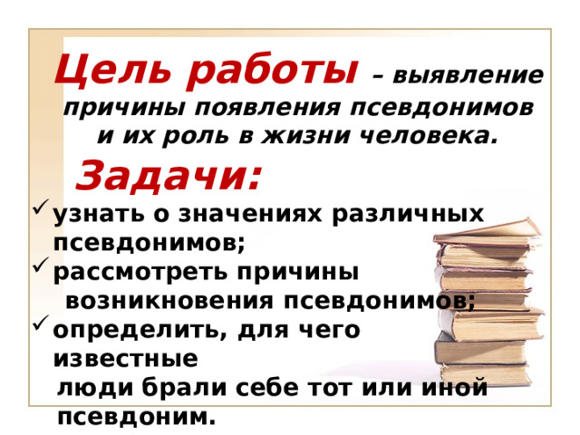 Цель работы  – выявление причины появления псевдонимов и их роль в жизни человека.  Задачи: узнать о значениях различных псевдонимов;   рассмотреть причины  возникновения псевдонимов; определить, для чего известные  люди брали себе тот или иной  псевдоним.