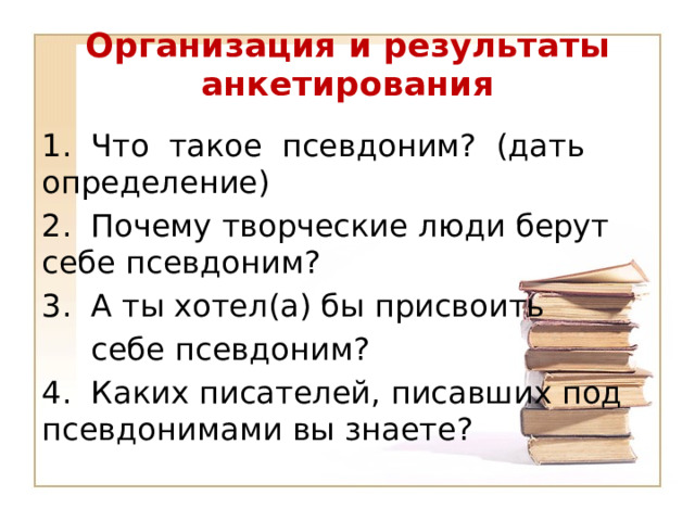 Организация и результаты анкетирования 1.  Что  такое  псевдоним?  (дать  определение) 2.  Почему творческие люди берут себе псевдоним?  3.  А ты хотел(а) бы присвоить  себе псевдоним? 4.  Каких писателей, писавших под псевдонимами вы знаете?