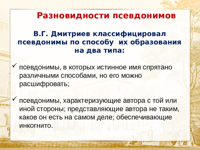 Разновидности псевдонимов  В.Г. Дмитриев классифицировал псевдонимы по способу их образования на два типа:  псевдонимы, в которых истинное имя спрятано различными способами, но его можно расшифровать;