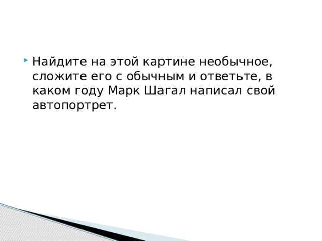 Найдите на этой картине необычное, сложите его с обычным и ответьте, в каком году Марк Шагал написал свой автопортрет.