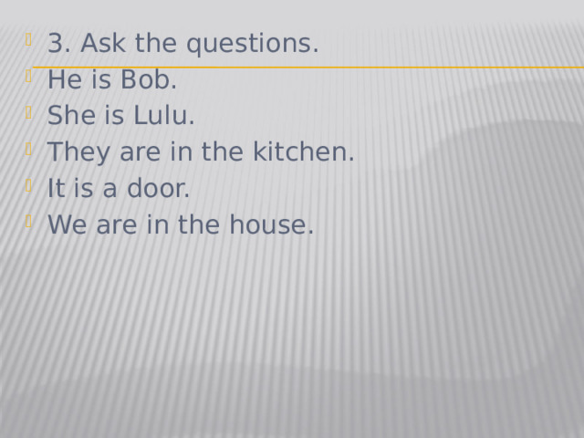 3. Ask the questions. He is Bob. She is Lulu. They are in the kitchen. It is a door. We are in the house.