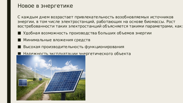 Новое в энергетике С каждым днем возрастает привлекательность возобновляемых источников энергии, в том числе электростанций, работающих на основе биомассы. Рост востребованности таких электростанций объясняется такими параметрами, как: