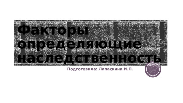 Факторы определяющие наследственность Подготовила: Лапаскина И.П.
