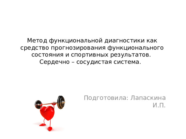Метод функциональной диагностики как средство прогнозирования функционального состояния и спортивных результатов.  Сердечно – сосудистая система. Подготовила: Лапаскина И.П.