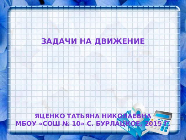 Задачи на движение      ЯЦЕНКО ТАТЬЯНА НИКОЛАЕВНА МБОУ «СОШ № 10» С. Бурлацкое, 2015 г.