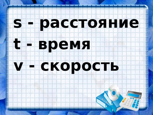 s - расстояние  t - время  v - скорость