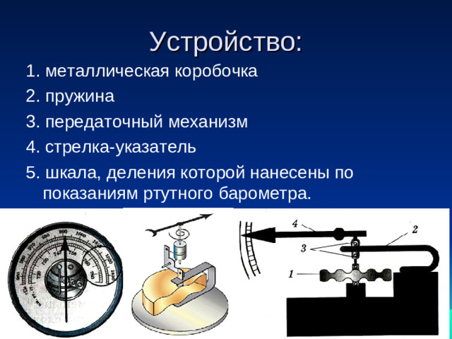 Устройство: 1. металлическая коробочка 2. пружина 3. передаточный механизм 4. стрелка-указатель 5. шкала, деления которой нанесены по показаниям ртутного барометра.