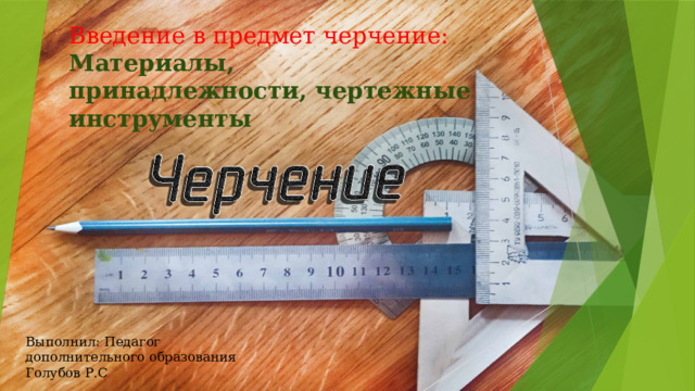 Введение в предмет черчение:  Материалы, принадлежности, чертежные инструменты Выполнил: Педагог дополнительного образования Голубов Р.С