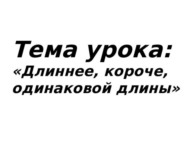 Тема урока: «Длиннее, короче, одинаковой длины»