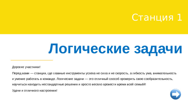 Станция 1 Логические задачи Дорогие участники! Перед вами — станция, где главные инструменты успеха не сила и не скорость, а гибкость ума, внимательность и умение работать в команде. Логические задачи — это отличный способ проверить свою сообразительность, научиться находить нестандартные решения и просто весело провести время всей семьёй! Удачи и отличного настроения!