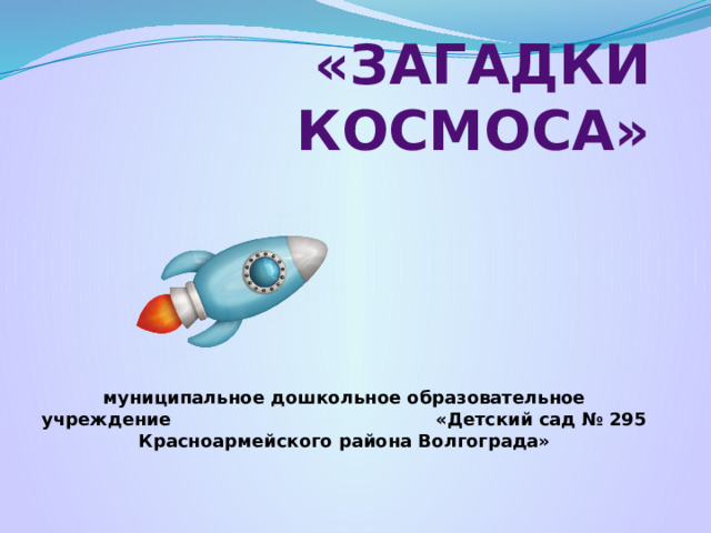 «ЗАГАДКИ КОСМОСА» муниципальное дошкольное образовательное учреждение «Детский сад № 295 Красноармейского района Волгограда»