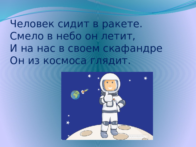 Человек сидит в ракете.  Смело в небо он летит,  И на нас в своем скафандре  Он из космоса глядит.