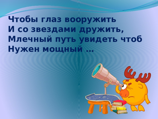 Чтобы глаз вооружить  И со звездами дружить,  Млечный путь увидеть чтоб  Нужен мощный …