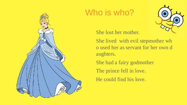 Who is who? She lost her mother. She lived with evil stepmother who used her as servant for her own daughters. She had a fairy godmother The prince fell in love. He could find his love.