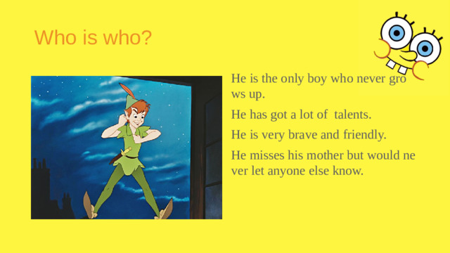 Who is who? He is the only boy who never grows up. He has got a lot of talents. He is very brave and friendly. He misses his mother but would never let anyone else know.