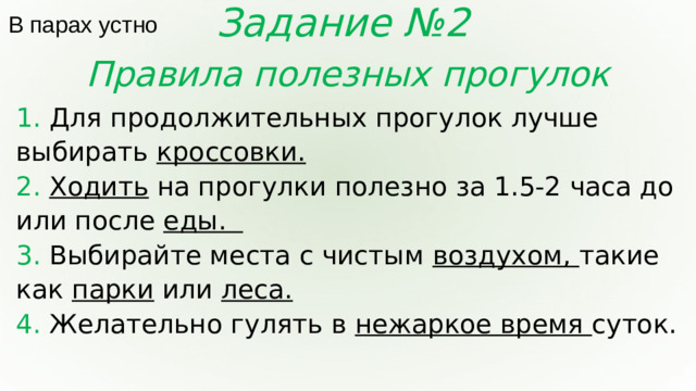 Задание №2 В парах устно Правила полезных прогулок 1. Для продолжительных прогулок лучше выбирать кроссовки. 2. Ходить на прогулки полезно за 1.5-2 часа до или после еды. 3. Выбирайте места с чистым воздухом, такие как парки или леса. 4. Желательно гулять в нежаркое время суток.