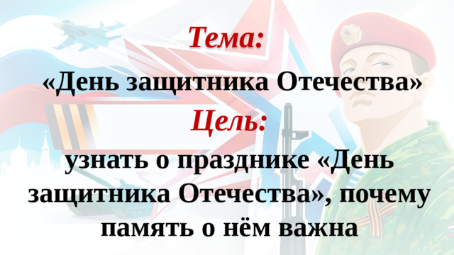 Тема: «День защитника Отечества» Цель: узнать о празднике «День защитника Отечества», почему память о нём важна