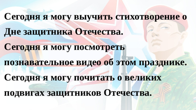 Сегодня я могу выучить стихотворение о Дне защитника Отечества. Сегодня я могу посмотреть познавательное видео об этом празднике. Сегодня я могу почитать о великих подвигах защитников Отечества.